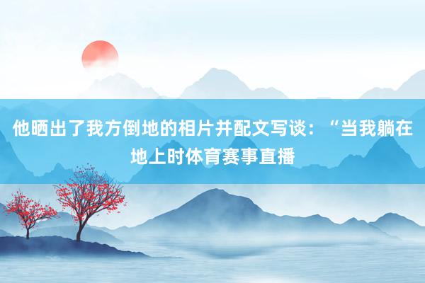 他晒出了我方倒地的相片并配文写谈：“当我躺在地上时体育赛事直播