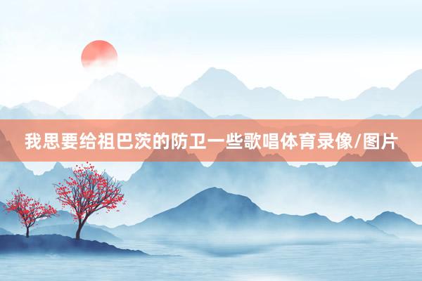 我思要给祖巴茨的防卫一些歌唱体育录像/图片