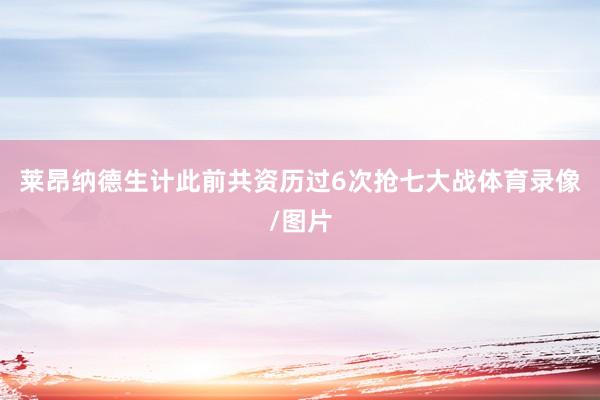 莱昂纳德生计此前共资历过6次抢七大战体育录像/图片