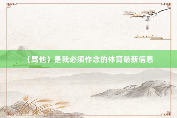 （骂他）是我必须作念的体育最新信息