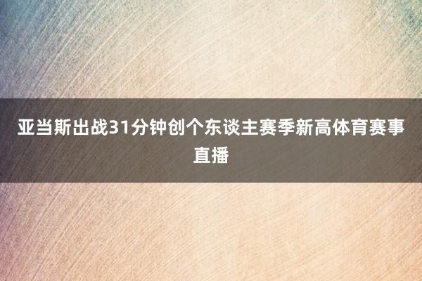 亚当斯出战31分钟创个东谈主赛季新高体育赛事直播