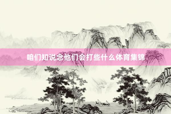 咱们知说念他们会打些什么体育集锦