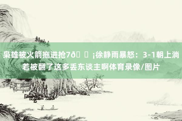 枭雄被火箭拖进抢7😡徐静雨暴怒：3-1朝上淌若被翻了这多丢东谈主啊体育录像/图片