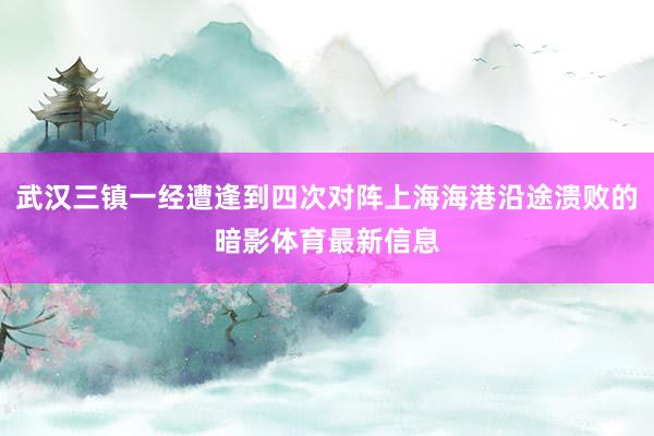 武汉三镇一经遭逢到四次对阵上海海港沿途溃败的暗影体育最新信息