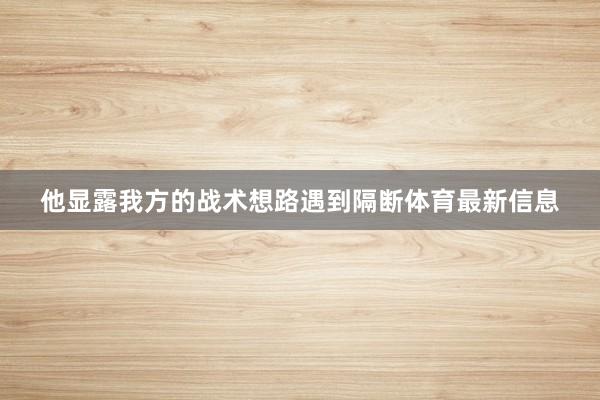 他显露我方的战术想路遇到隔断体育最新信息
