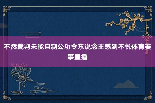 不然裁判未能自制公功令东说念主感到不悦体育赛事直播