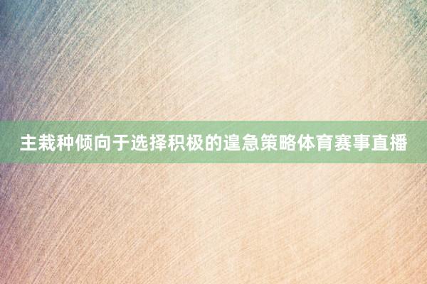 主栽种倾向于选择积极的遑急策略体育赛事直播