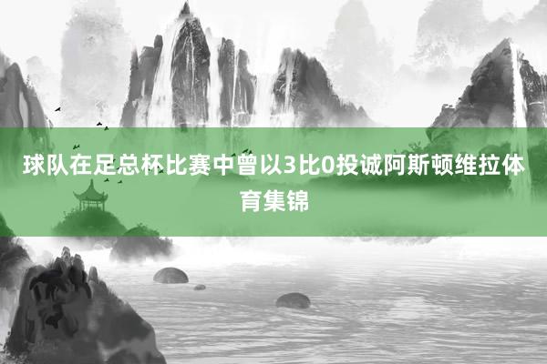 球队在足总杯比赛中曾以3比0投诚阿斯顿维拉体育集锦