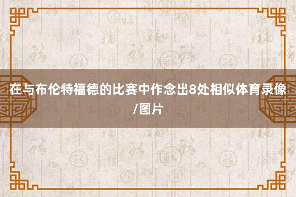 在与布伦特福德的比赛中作念出8处相似体育录像/图片