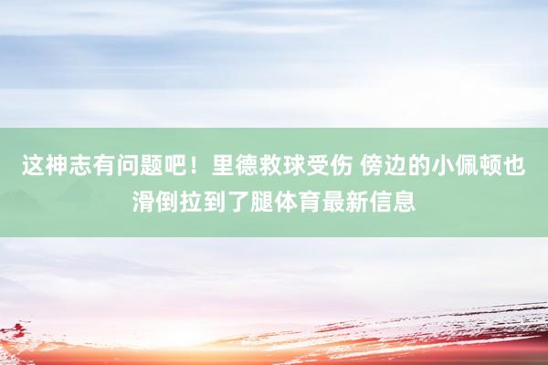 这神志有问题吧！里德救球受伤 傍边的小佩顿也滑倒拉到了腿体育最新信息