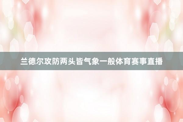 兰德尔攻防两头皆气象一般体育赛事直播