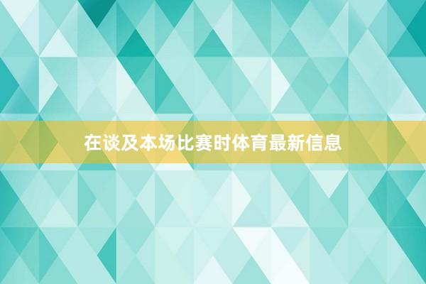 在谈及本场比赛时体育最新信息