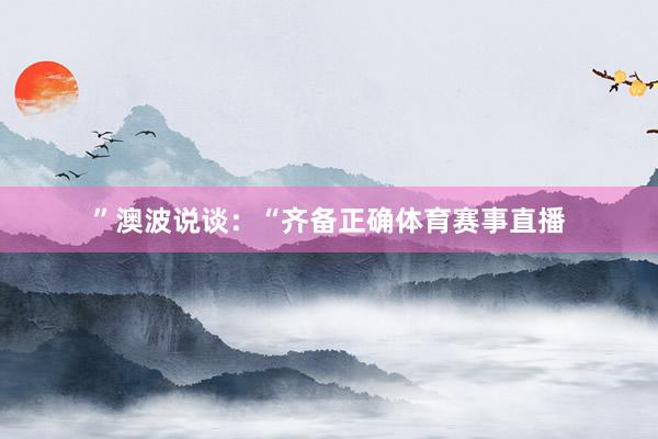 ” 澳波说谈:“齐备正确体育赛事直播