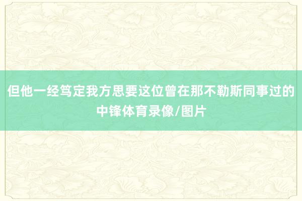 但他一经笃定我方思要这位曾在那不勒斯同事过的中锋体育录像/图片
