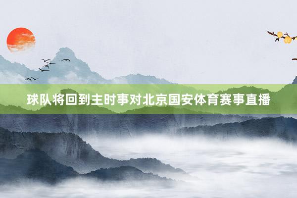 球队将回到主时事对北京国安体育赛事直播