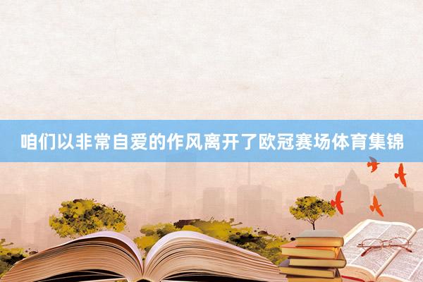 咱们以非常自爱的作风离开了欧冠赛场体育集锦