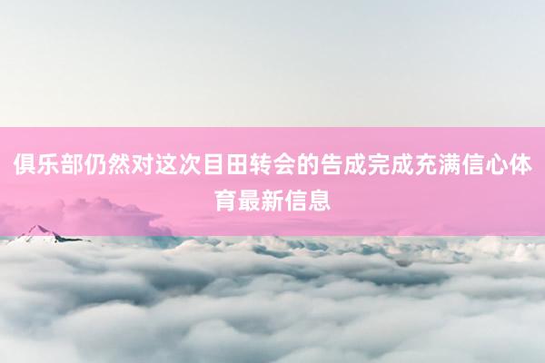 俱乐部仍然对这次目田转会的告成完成充满信心体育最新信息