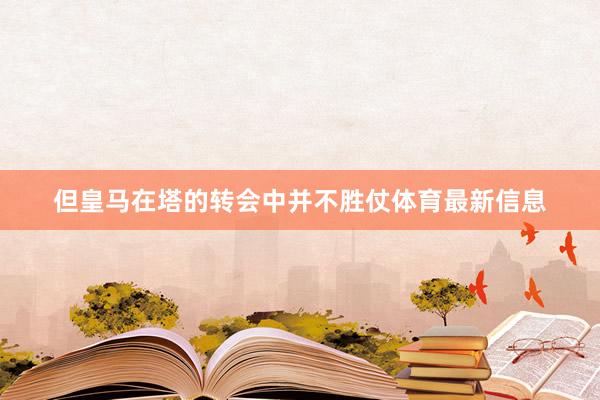 但皇马在塔的转会中并不胜仗体育最新信息