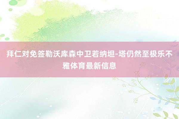 拜仁对免签勒沃库森中卫若纳坦-塔仍然至极乐不雅体育最新信息