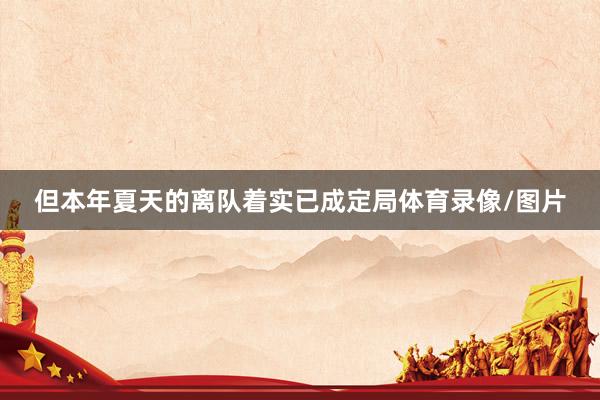 但本年夏天的离队着实已成定局体育录像/图片