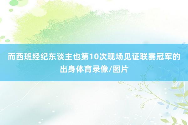 而西班经纪东谈主也第10次现场见证联赛冠军的出身体育录像/图片
