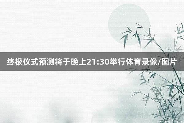 终极仪式预测将于晚上21:30举行体育录像/图片