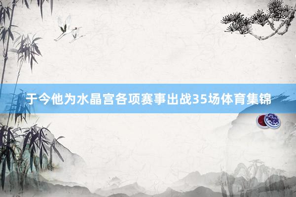 于今他为水晶宫各项赛事出战35场体育集锦