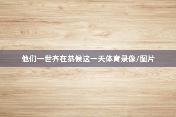 他们一世齐在恭候这一天体育录像/图片