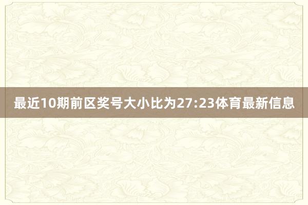 最近10期前区奖号大小比为27:23体育最新信息