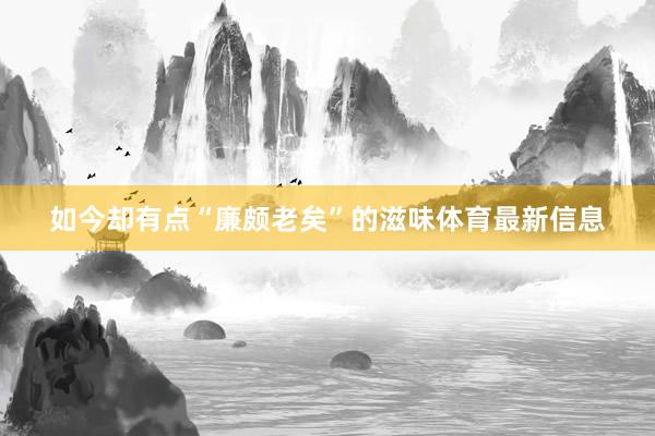 如今却有点“廉颇老矣”的滋味体育最新信息