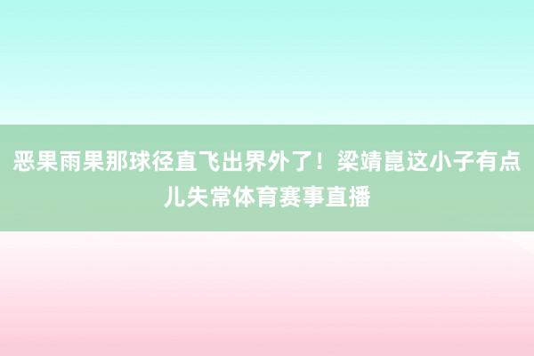 恶果雨果那球径直飞出界外了！梁靖崑这小子有点儿失常体育赛事直播
