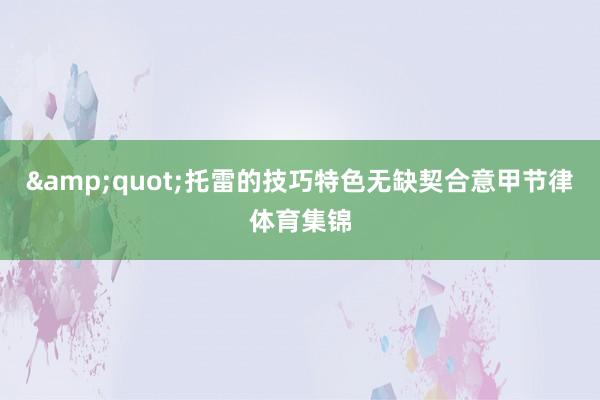 &quot;托雷的技巧特色无缺契合意甲节律体育集锦