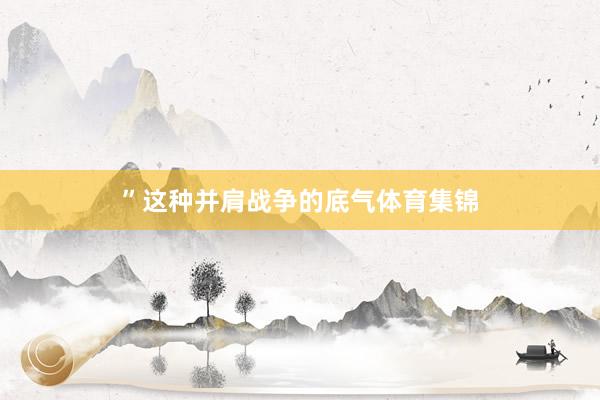 ”这种并肩战争的底气体育集锦