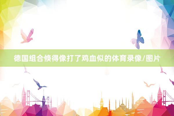 德国组合倏得像打了鸡血似的体育录像/图片