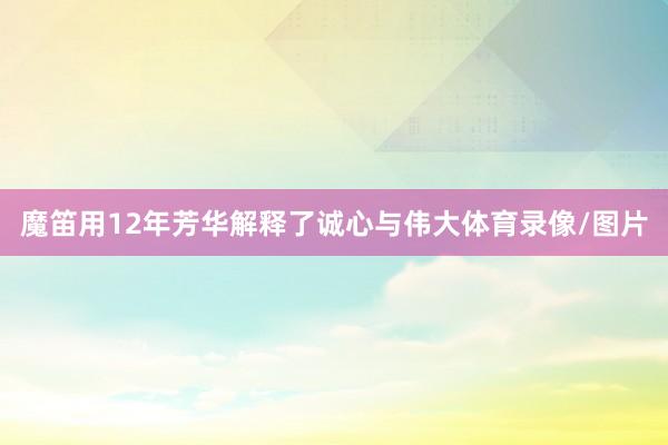 魔笛用12年芳华解释了诚心与伟大体育录像/图片