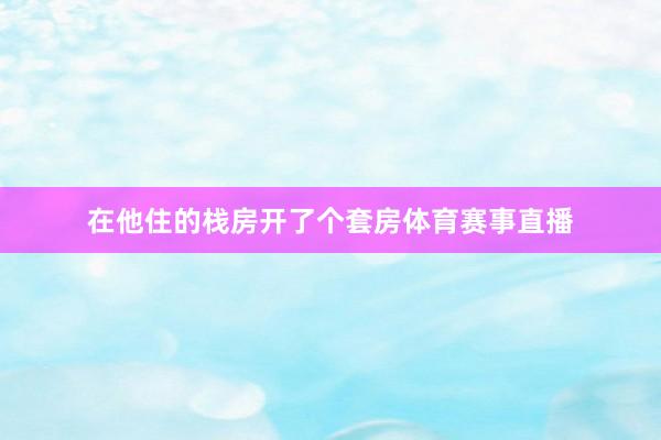 在他住的栈房开了个套房体育赛事直播