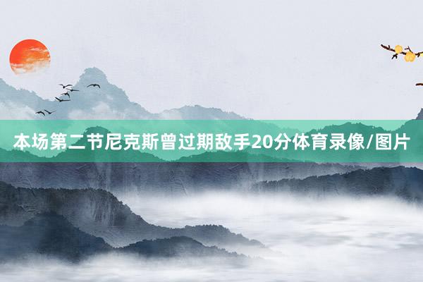 本场第二节尼克斯曾过期敌手20分体育录像/图片