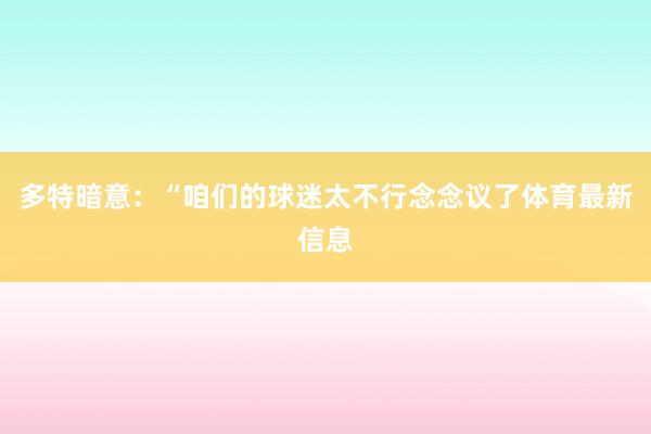 多特暗意：“咱们的球迷太不行念念议了体育最新信息