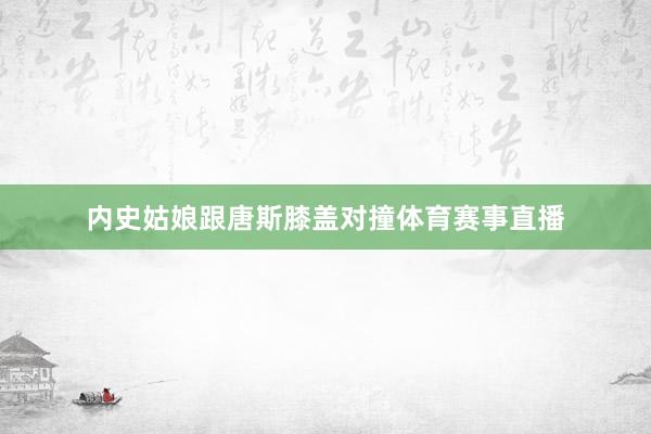 内史姑娘跟唐斯膝盖对撞体育赛事直播