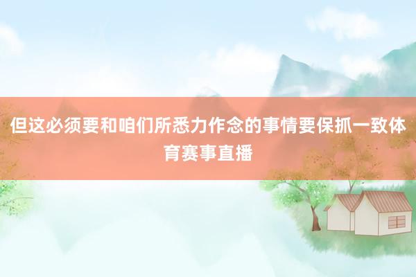 但这必须要和咱们所悉力作念的事情要保抓一致体育赛事直播