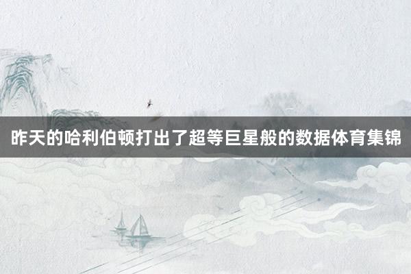 昨天的哈利伯顿打出了超等巨星般的数据体育集锦