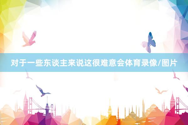 对于一些东谈主来说这很难意会体育录像/图片