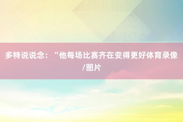 多特说说念：“他每场比赛齐在变得更好体育录像/图片