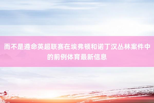而不是遵命英超联赛在埃弗顿和诺丁汉丛林案件中的前例体育最新信息