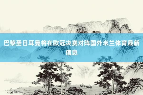 巴黎圣日耳曼将在欧冠决赛对阵国外米兰体育最新信息