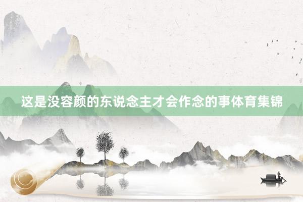 这是没容颜的东说念主才会作念的事体育集锦