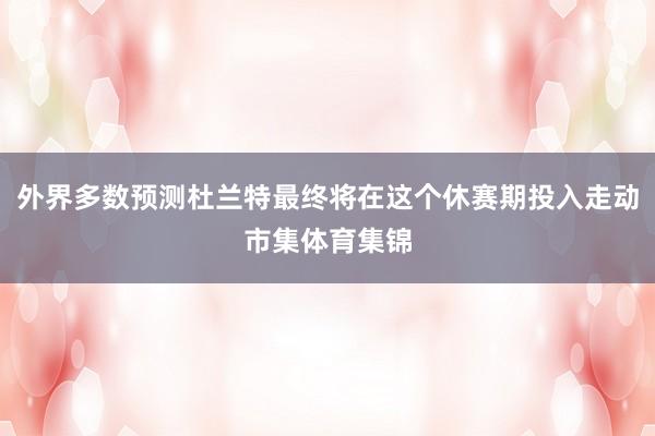 外界多数预测杜兰特最终将在这个休赛期投入走动市集体育集锦