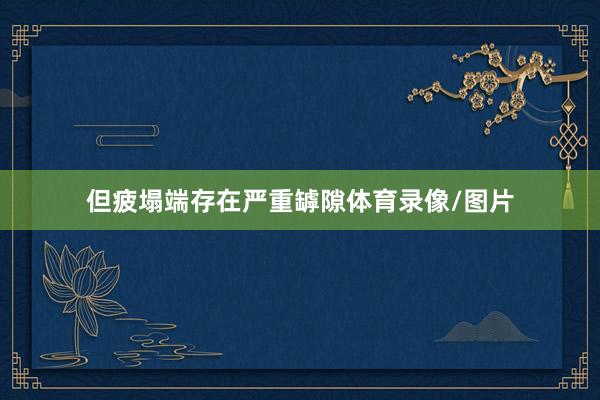 但疲塌端存在严重罅隙体育录像/图片