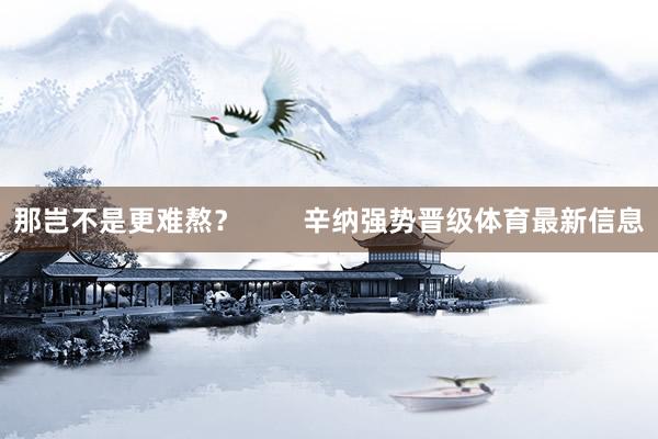 那岂不是更难熬？        辛纳强势晋级体育最新信息