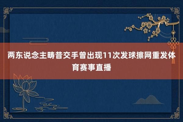 两东说念主畴昔交手曾出现11次发球擦网重发体育赛事直播